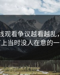 51网在线观看争议越看越乱，直到有人盯上当时没人在意的一句话