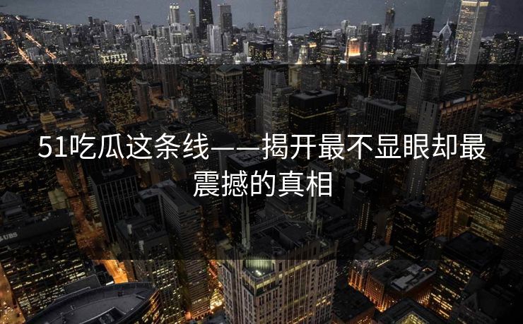 51吃瓜这条线——揭开最不显眼却最震撼的真相 51吃瓜这条线——揭开最不显眼却最震撼的真相