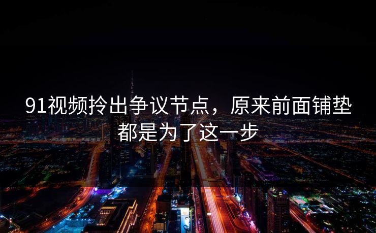 91视频拎出争议节点，原来前面铺垫都是为了这一步