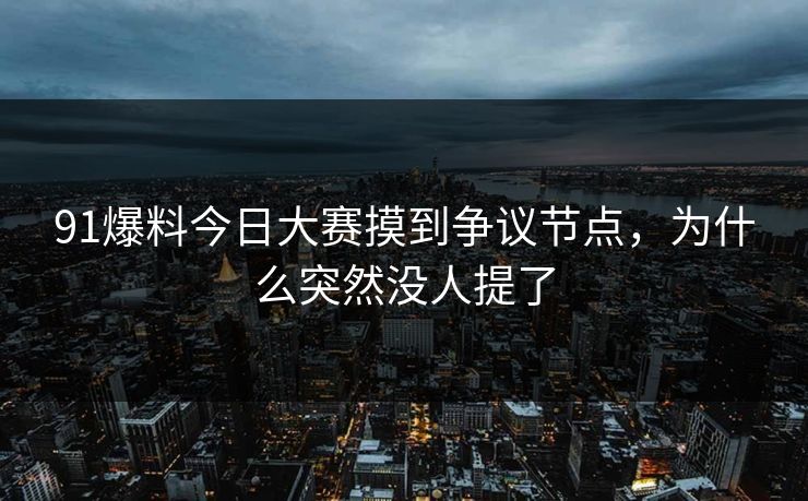 91爆料今日大赛摸到争议节点，为什么突然没人提了