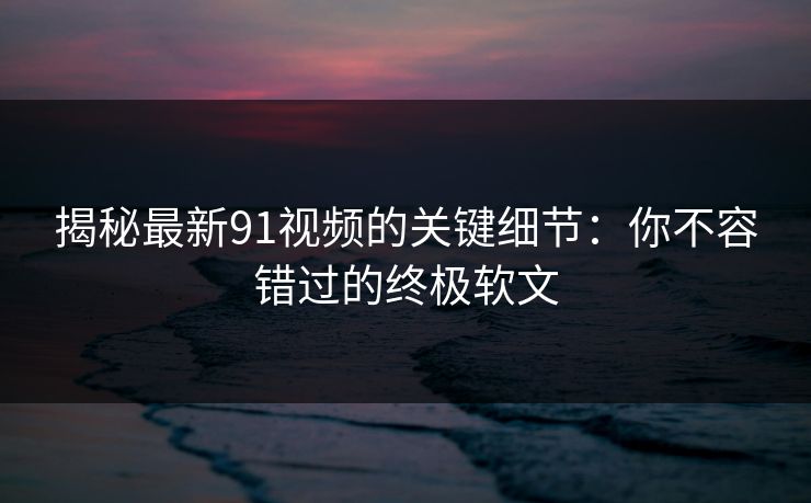 揭秘最新91视频的关键细节：你不容错过的终极软文