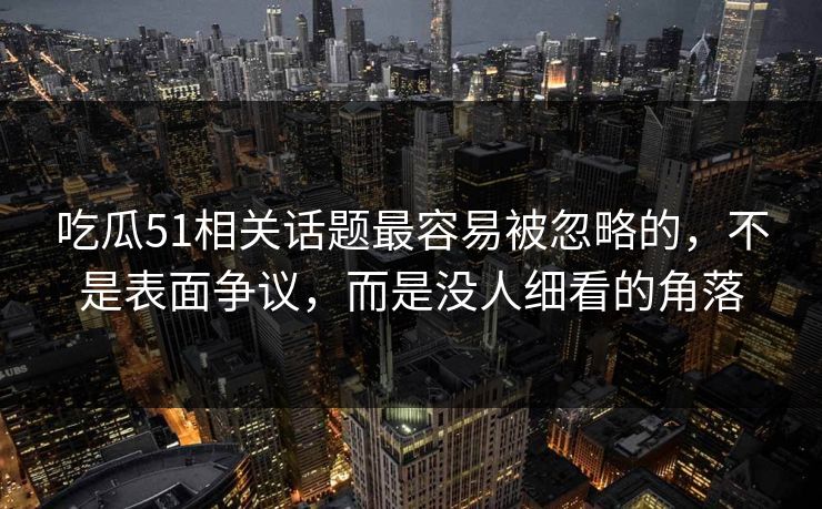 吃瓜51相关话题最容易被忽略的，不是表面争议，而是没人细看的角落